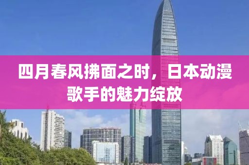 四月春风拂面之时，日本动漫歌手的魅力绽放