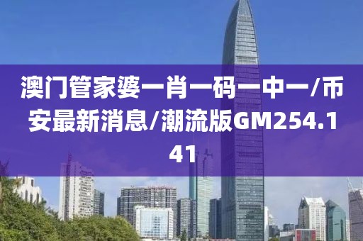 澳门管家婆一肖一码一中一/币安最新消息/潮流版GM254.141