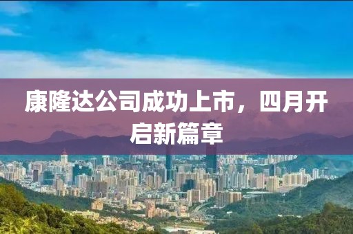 康隆达公司成功上市，四月开启新篇章