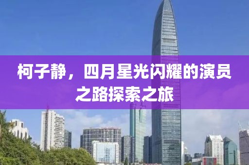 柯子静，四月星光闪耀的演员之路探索之旅
