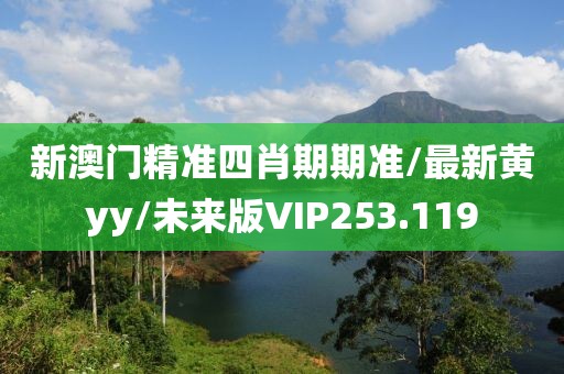 新澳门精准四肖期期准/最新黄yy/未来版VIP253.119