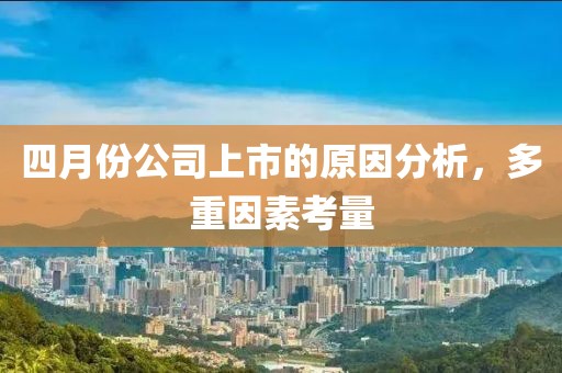 四月份公司上市的原因分析，多重因素考量