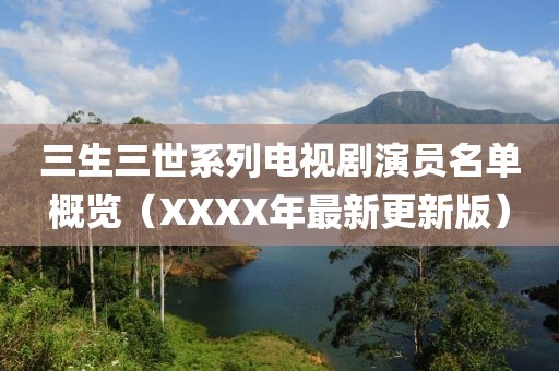 三生三世系列电视剧演员名单概览（XXXX年最新更新版）