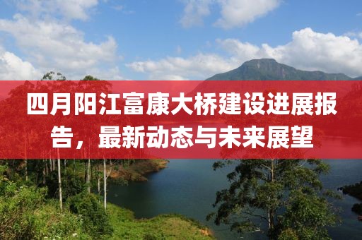 四月阳江富康大桥建设进展报告，最新动态与未来展望
