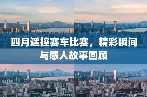 四月遥控赛车比赛，精彩瞬间与感人故事回顾