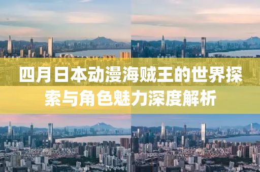 四月日本动漫海贼王的世界探索与角色魅力深度解析