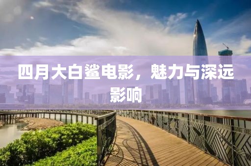 四月大白鲨电影，魅力与深远影响