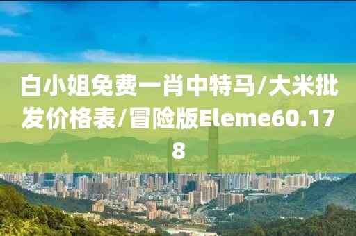 白小姐免费一肖中特马/大米批发价格表/冒险版Eleme60.178