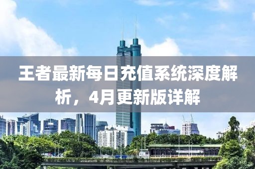 王者最新每日充值系统深度解析，4月更新版详解