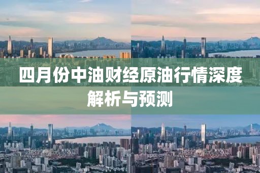 四月份中油财经原油行情深度解析与预测