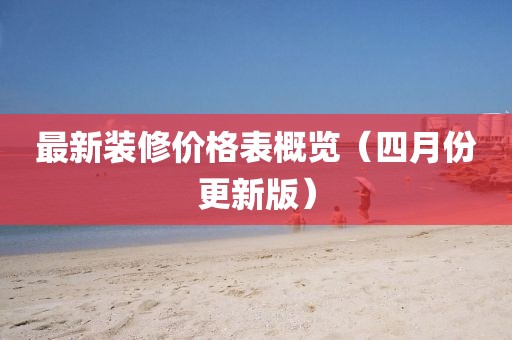 最新装修价格表概览（四月份更新版）