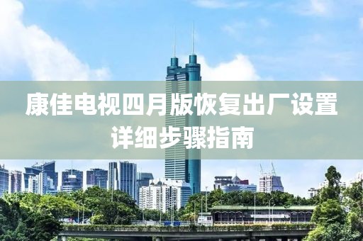 康佳电视四月版恢复出厂设置详细步骤指南