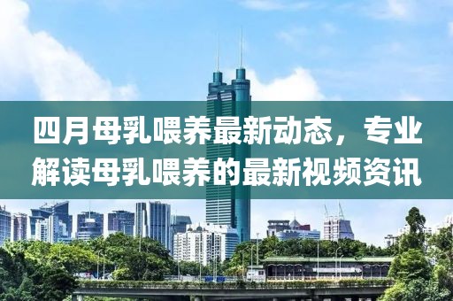 四月母乳喂养最新动态，专业解读母乳喂养的最新视频资讯