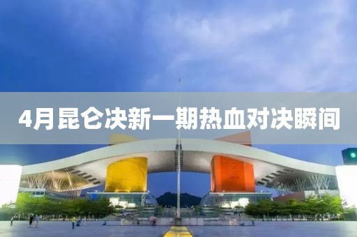 4月昆仑决新一期热血对决瞬间