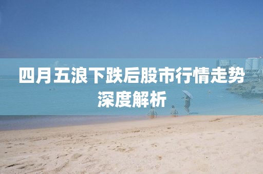 四月五浪下跌后股市行情走势深度解析