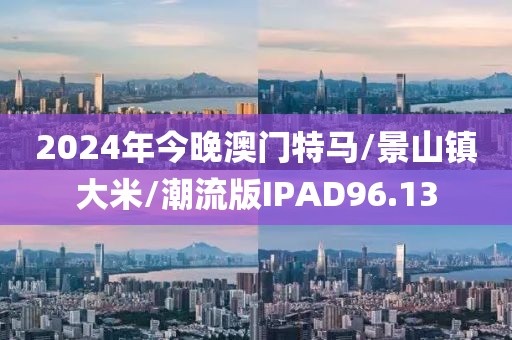 2024年今晚澳门特马/景山镇大米/潮流版IPAD96.13