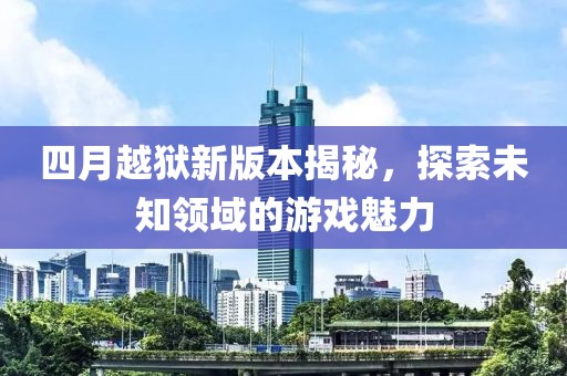 四月越狱新版本揭秘，探索未知领域的游戏魅力
