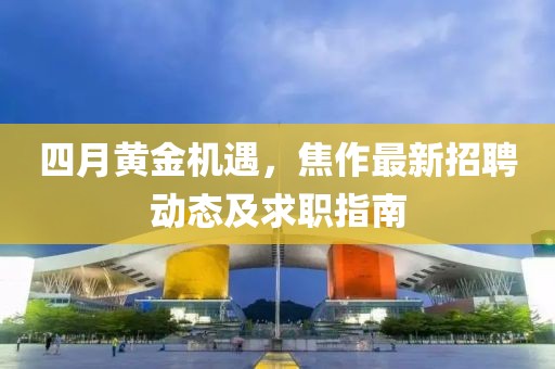 四月黄金机遇，焦作最新招聘动态及求职指南