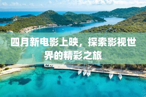 四月新电影上映，探索影视世界的精彩之旅