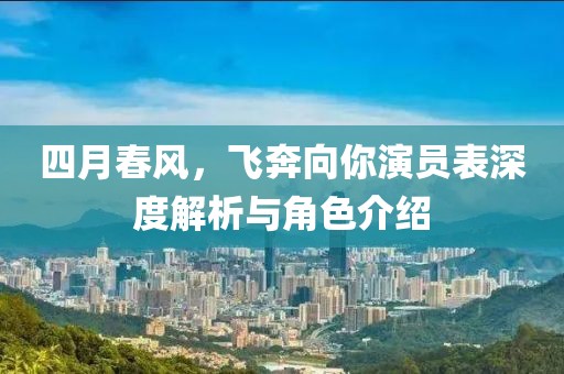 四月春风，飞奔向你演员表深度解析与角色介绍