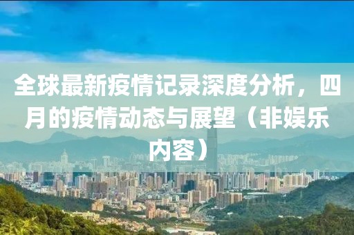 全球最新疫情记录深度分析，四月的疫情动态与展望（非娱乐内容）