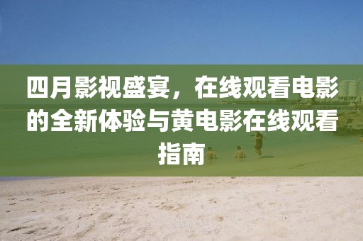 四月影视盛宴，在线观看电影的全新体验与黄电影在线观看指南