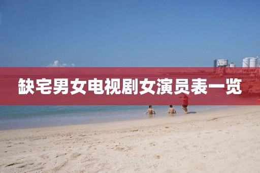 缺宅男女电视剧女演员表一览