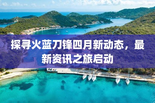探寻火蓝刀锋四月新动态，最新资讯之旅启动