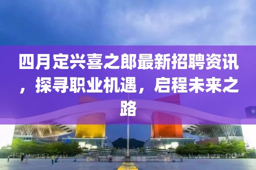四月定兴喜之郎最新招聘资讯，探寻职业机遇，启程未来之路