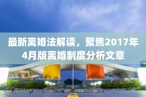 最新离婚法解读，聚焦2017年4月版离婚制度分析文章