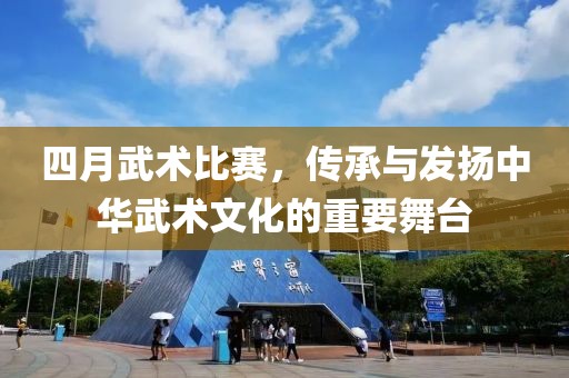 四月武术比赛，传承与发扬中华武术文化的重要舞台