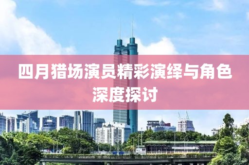 四月猎场演员精彩演绎与角色深度探讨