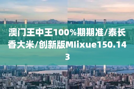 澳门王中王100%期期准/泰长香大米/创新版MIixue150.143