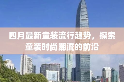四月最新童装流行趋势，探索童装时尚潮流的前沿