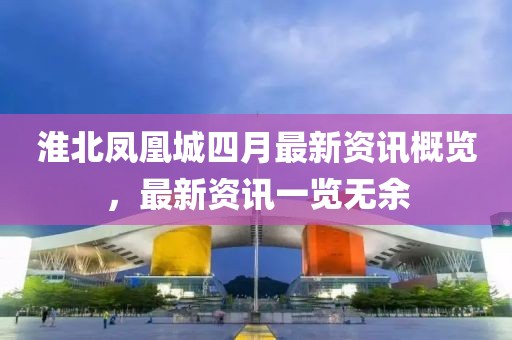 淮北凤凰城四月最新资讯概览，最新资讯一览无余