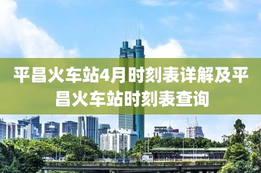 平昌火车站4月时刻表详解及平昌火车站时刻表查询