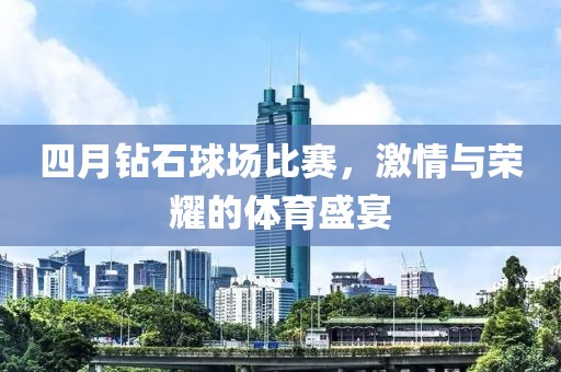 四月钻石球场比赛，激情与荣耀的体育盛宴