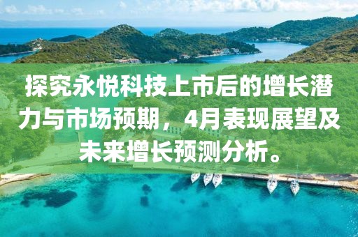 探究永悦科技上市后的增长潜力与市场预期，4月表现展望及未来增长预测分析。