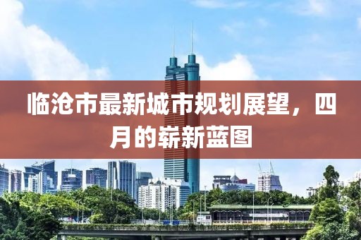 临沧市最新城市规划展望，四月的崭新蓝图