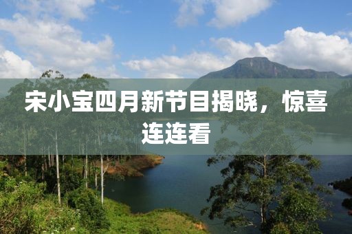 宋小宝四月新节目揭晓，惊喜连连看