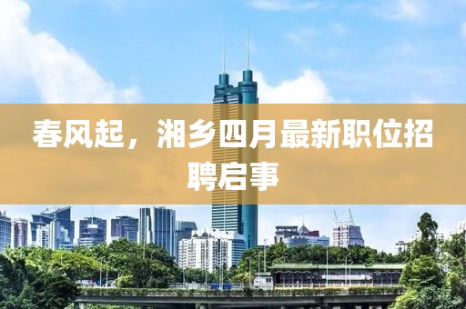 春风起，湘乡四月最新职位招聘启事