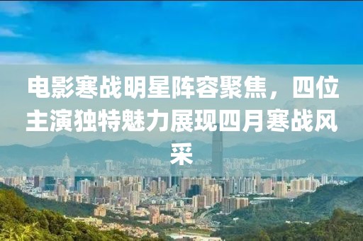 电影寒战明星阵容聚焦，四位主演独特魅力展现四月寒战风采