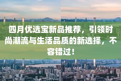 四月优选宝新品推荐，引领时尚潮流与生活品质的新选择，不容错过！