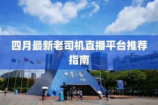 四月最新老司机直播平台推荐指南