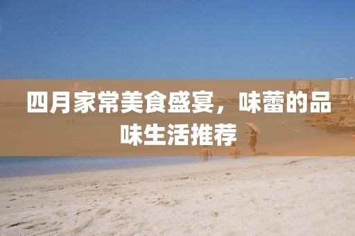 四月家常美食盛宴，味蕾的品味生活推荐