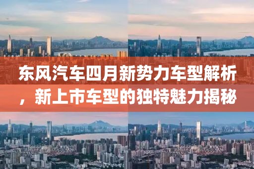 东风汽车四月新势力车型解析，新上市车型的独特魅力揭秘