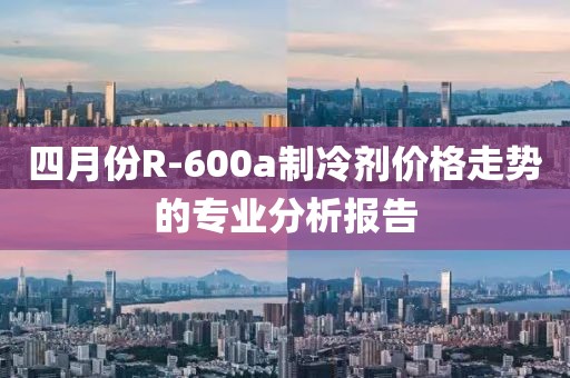 四月份R-600a制冷剂价格走势的专业分析报告