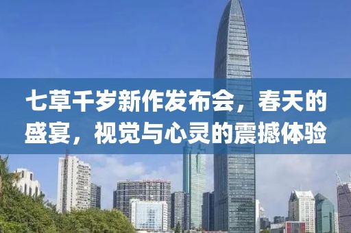 七草千岁新作发布会，春天的盛宴，视觉与心灵的震撼体验