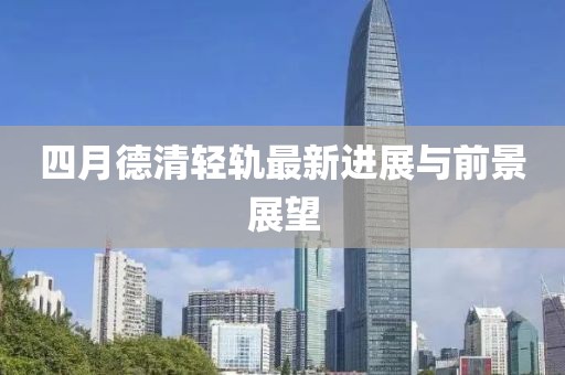 四月德清轻轨最新进展与前景展望