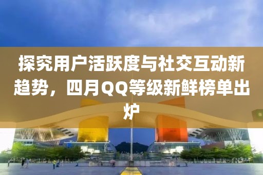 探究用户活跃度与社交互动新趋势，四月QQ等级新鲜榜单出炉